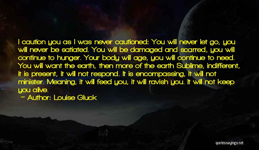 Louise Gluck Quotes: I Caution You As I Was Never Cautioned: You Will Never Let Go, You Will Never Be Satiated. You Will