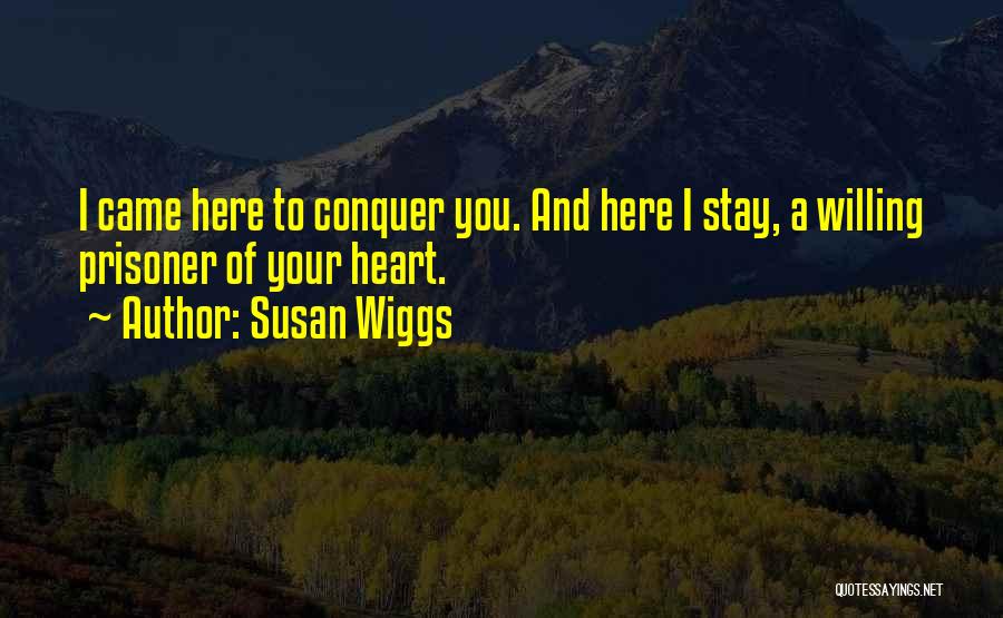 Susan Wiggs Quotes: I Came Here To Conquer You. And Here I Stay, A Willing Prisoner Of Your Heart.