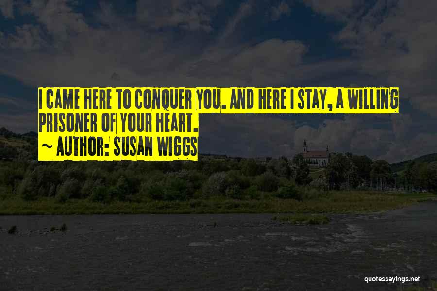 Susan Wiggs Quotes: I Came Here To Conquer You. And Here I Stay, A Willing Prisoner Of Your Heart.