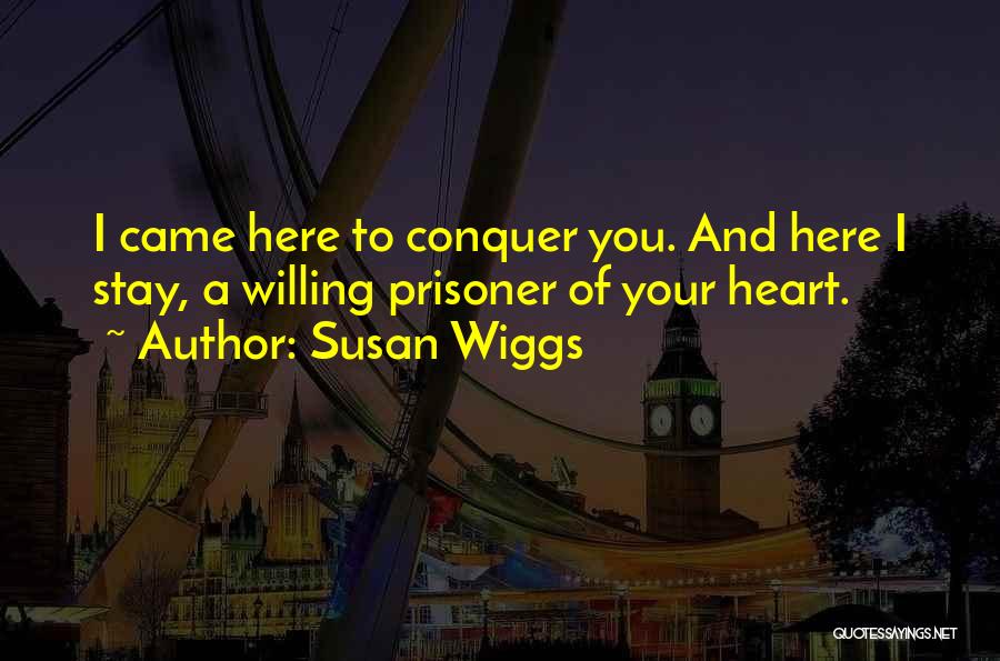 Susan Wiggs Quotes: I Came Here To Conquer You. And Here I Stay, A Willing Prisoner Of Your Heart.
