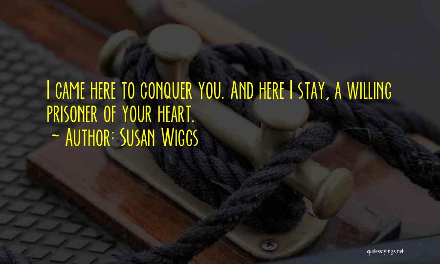 Susan Wiggs Quotes: I Came Here To Conquer You. And Here I Stay, A Willing Prisoner Of Your Heart.