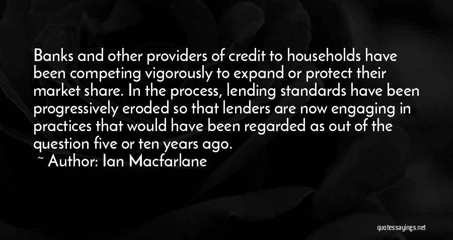 Ian Macfarlane Quotes: Banks And Other Providers Of Credit To Households Have Been Competing Vigorously To Expand Or Protect Their Market Share. In