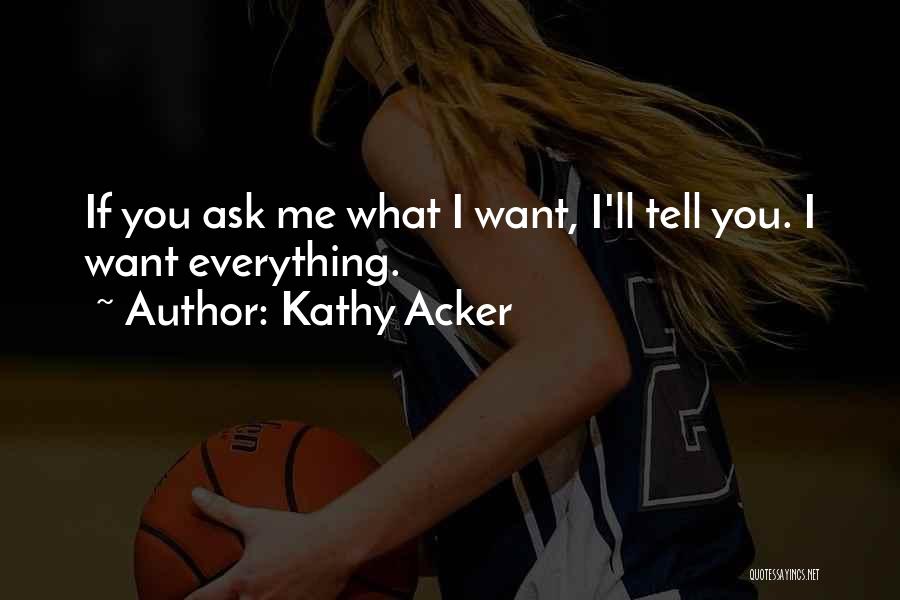 Kathy Acker Quotes: If You Ask Me What I Want, I'll Tell You. I Want Everything.