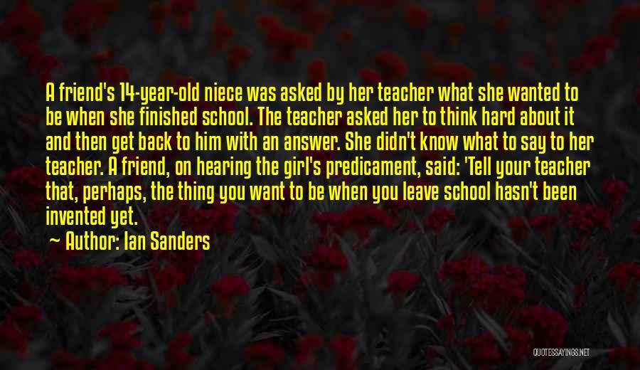 Ian Sanders Quotes: A Friend's 14-year-old Niece Was Asked By Her Teacher What She Wanted To Be When She Finished School. The Teacher