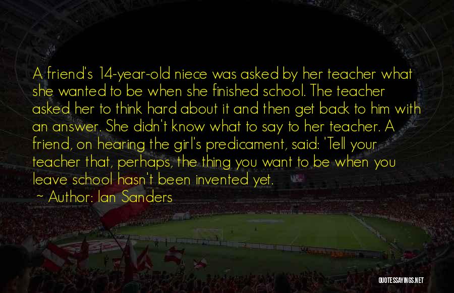 Ian Sanders Quotes: A Friend's 14-year-old Niece Was Asked By Her Teacher What She Wanted To Be When She Finished School. The Teacher