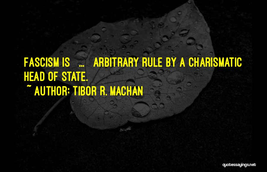 Tibor R. Machan Quotes: Fascism Is [ ... ] Arbitrary Rule By A Charismatic Head Of State.