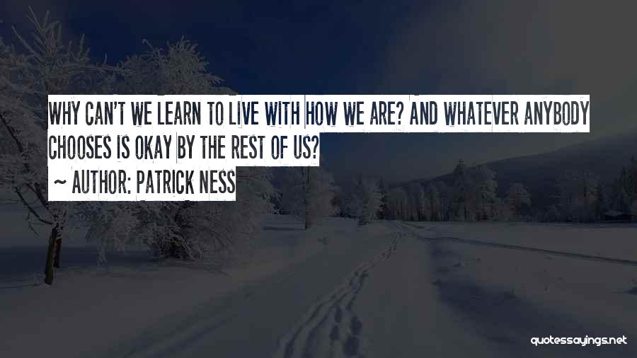 Patrick Ness Quotes: Why Can't We Learn To Live With How We Are? And Whatever Anybody Chooses Is Okay By The Rest Of