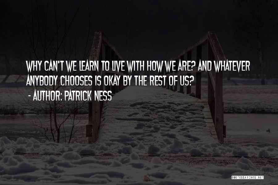 Patrick Ness Quotes: Why Can't We Learn To Live With How We Are? And Whatever Anybody Chooses Is Okay By The Rest Of