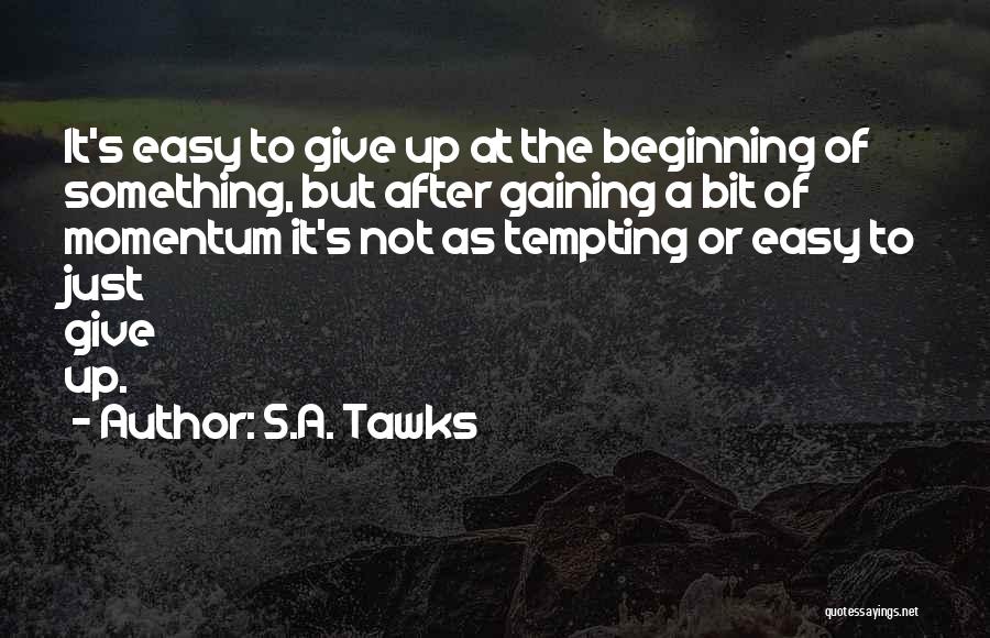 S.A. Tawks Quotes: It's Easy To Give Up At The Beginning Of Something, But After Gaining A Bit Of Momentum It's Not As