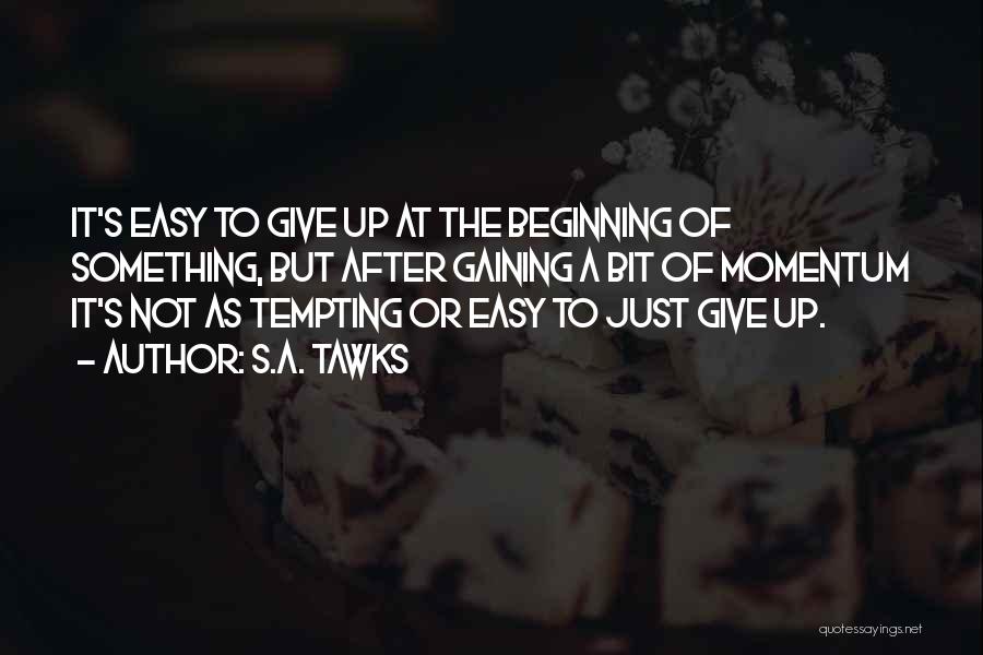 S.A. Tawks Quotes: It's Easy To Give Up At The Beginning Of Something, But After Gaining A Bit Of Momentum It's Not As