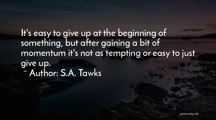 S.A. Tawks Quotes: It's Easy To Give Up At The Beginning Of Something, But After Gaining A Bit Of Momentum It's Not As