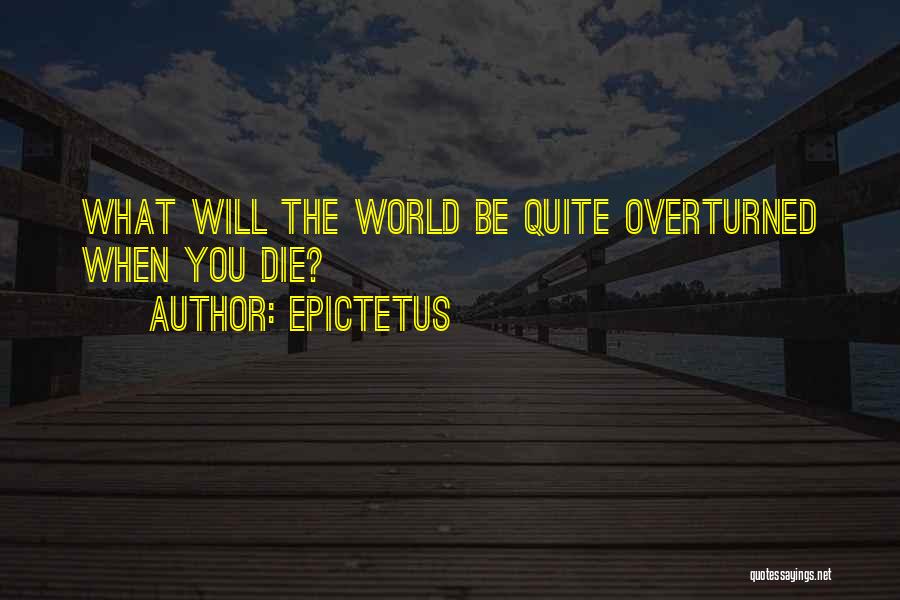 Epictetus Quotes: What Will The World Be Quite Overturned When You Die?