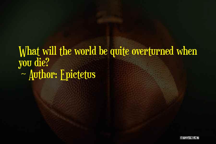 Epictetus Quotes: What Will The World Be Quite Overturned When You Die?