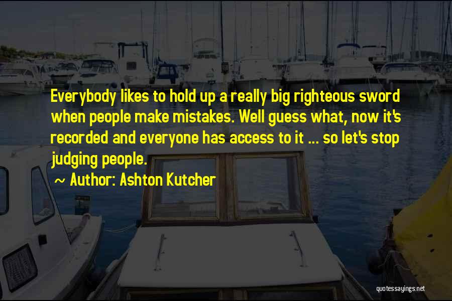 Ashton Kutcher Quotes: Everybody Likes To Hold Up A Really Big Righteous Sword When People Make Mistakes. Well Guess What, Now It's Recorded