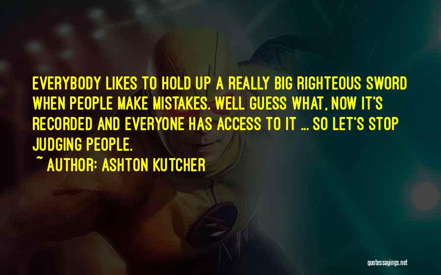 Ashton Kutcher Quotes: Everybody Likes To Hold Up A Really Big Righteous Sword When People Make Mistakes. Well Guess What, Now It's Recorded