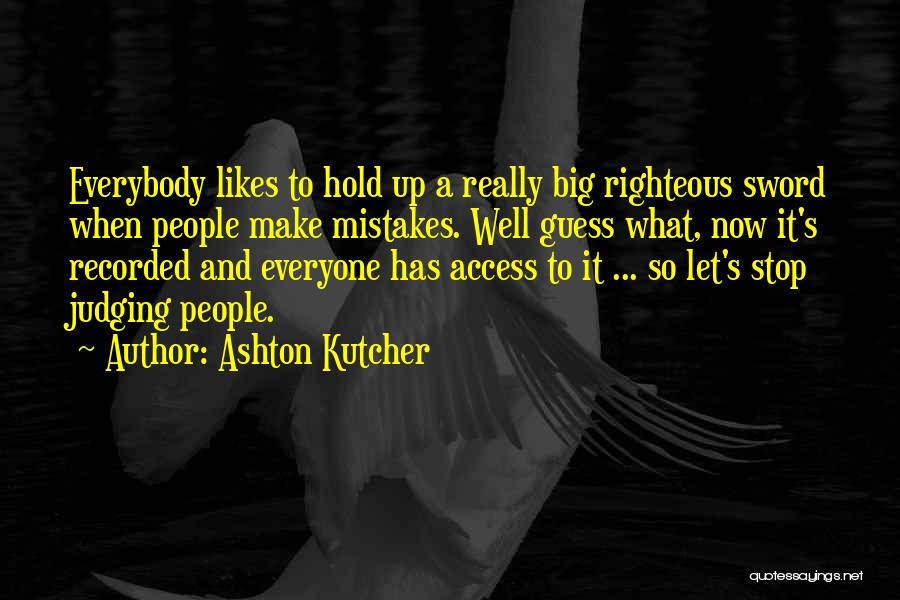 Ashton Kutcher Quotes: Everybody Likes To Hold Up A Really Big Righteous Sword When People Make Mistakes. Well Guess What, Now It's Recorded