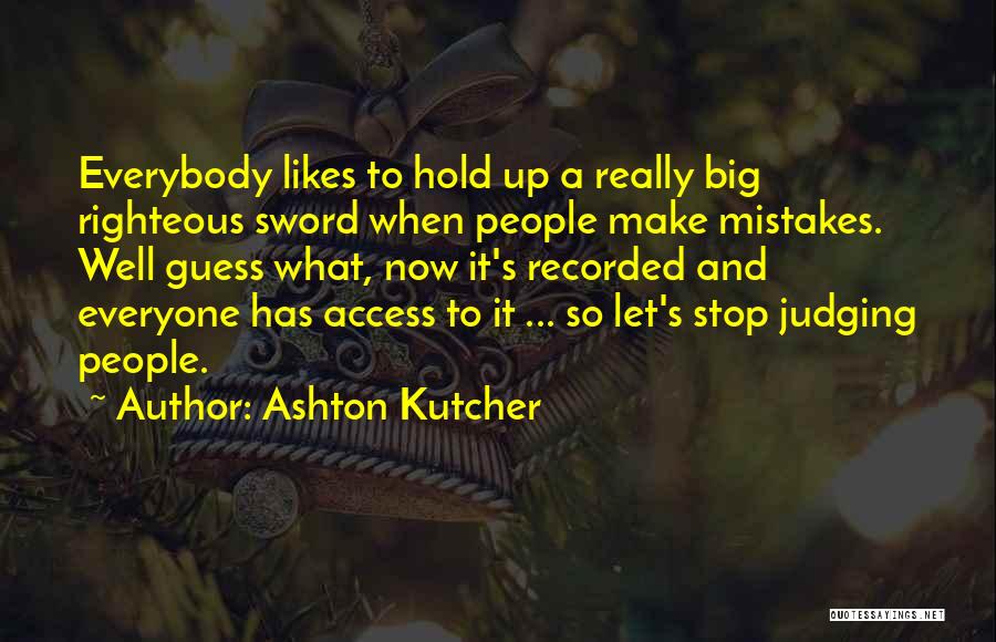 Ashton Kutcher Quotes: Everybody Likes To Hold Up A Really Big Righteous Sword When People Make Mistakes. Well Guess What, Now It's Recorded