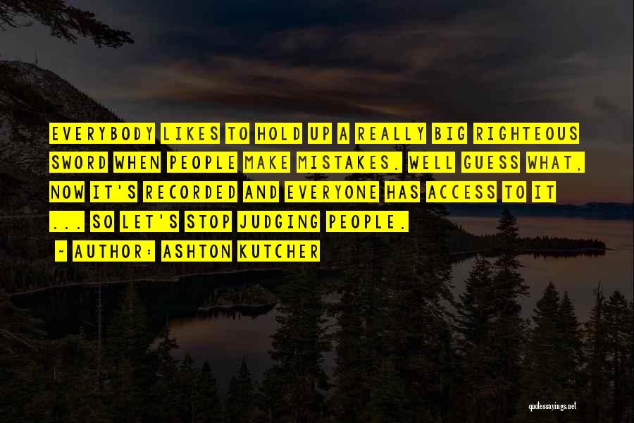 Ashton Kutcher Quotes: Everybody Likes To Hold Up A Really Big Righteous Sword When People Make Mistakes. Well Guess What, Now It's Recorded