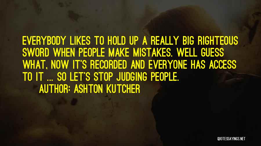 Ashton Kutcher Quotes: Everybody Likes To Hold Up A Really Big Righteous Sword When People Make Mistakes. Well Guess What, Now It's Recorded