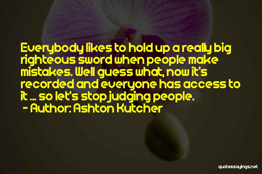 Ashton Kutcher Quotes: Everybody Likes To Hold Up A Really Big Righteous Sword When People Make Mistakes. Well Guess What, Now It's Recorded