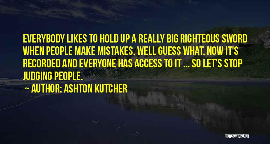 Ashton Kutcher Quotes: Everybody Likes To Hold Up A Really Big Righteous Sword When People Make Mistakes. Well Guess What, Now It's Recorded