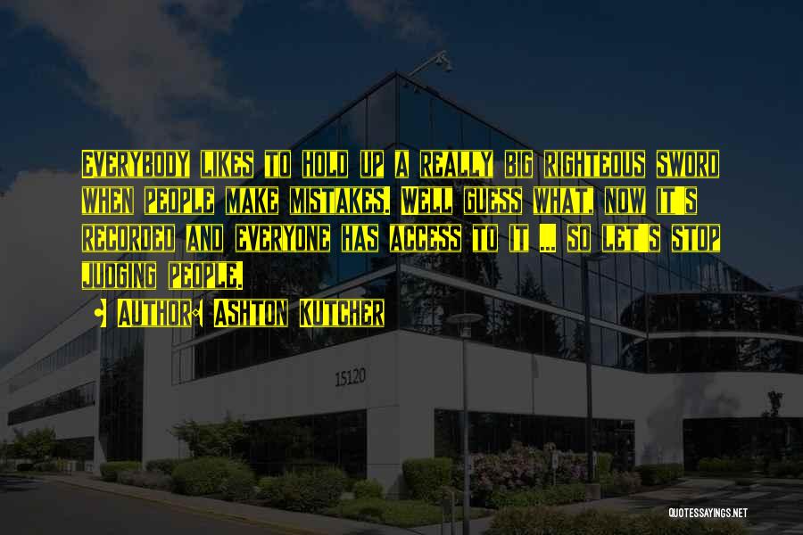 Ashton Kutcher Quotes: Everybody Likes To Hold Up A Really Big Righteous Sword When People Make Mistakes. Well Guess What, Now It's Recorded