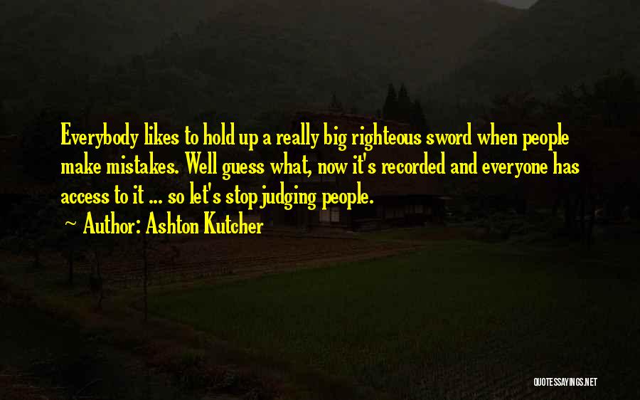 Ashton Kutcher Quotes: Everybody Likes To Hold Up A Really Big Righteous Sword When People Make Mistakes. Well Guess What, Now It's Recorded