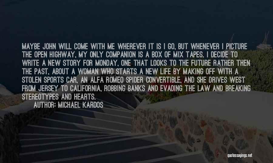 Michael Kardos Quotes: Maybe John Will Come With Me Wherever It Is I Go, But Whenever I Picture The Open Highway, My Only