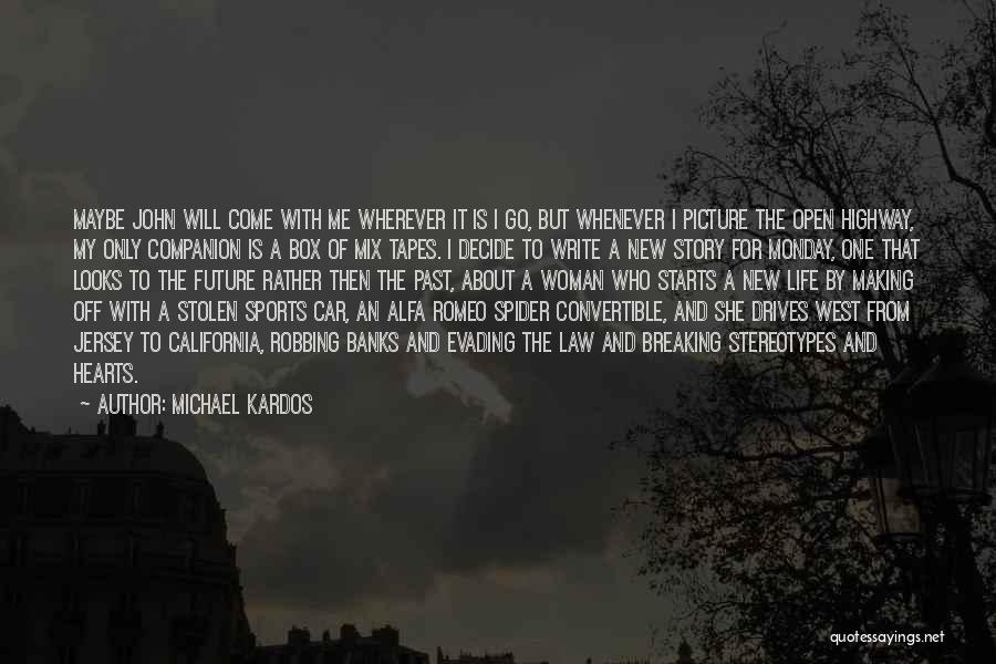 Michael Kardos Quotes: Maybe John Will Come With Me Wherever It Is I Go, But Whenever I Picture The Open Highway, My Only