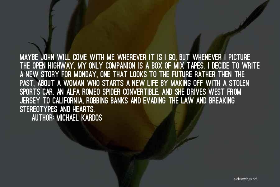 Michael Kardos Quotes: Maybe John Will Come With Me Wherever It Is I Go, But Whenever I Picture The Open Highway, My Only