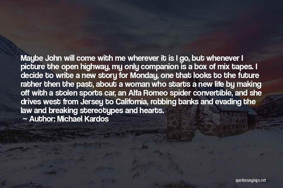Michael Kardos Quotes: Maybe John Will Come With Me Wherever It Is I Go, But Whenever I Picture The Open Highway, My Only