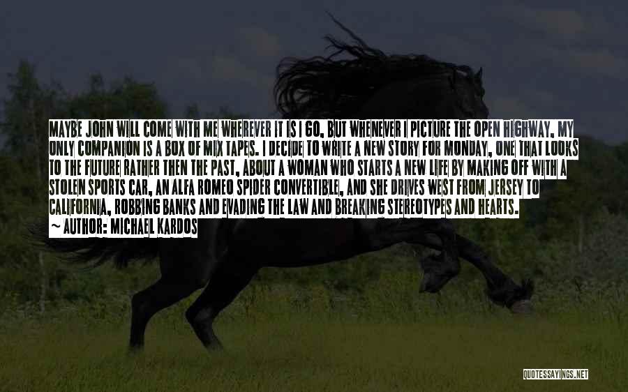 Michael Kardos Quotes: Maybe John Will Come With Me Wherever It Is I Go, But Whenever I Picture The Open Highway, My Only