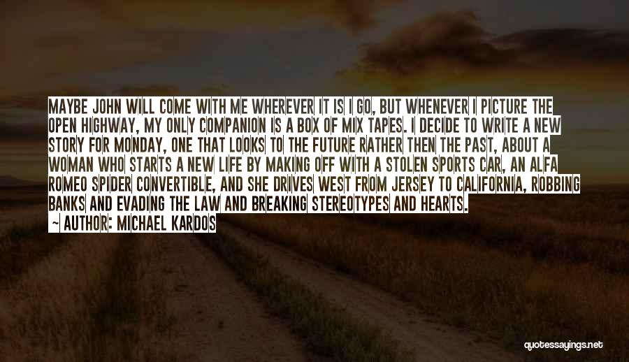 Michael Kardos Quotes: Maybe John Will Come With Me Wherever It Is I Go, But Whenever I Picture The Open Highway, My Only