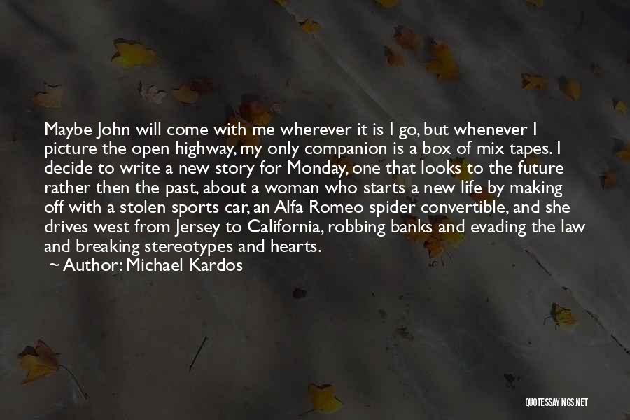 Michael Kardos Quotes: Maybe John Will Come With Me Wherever It Is I Go, But Whenever I Picture The Open Highway, My Only