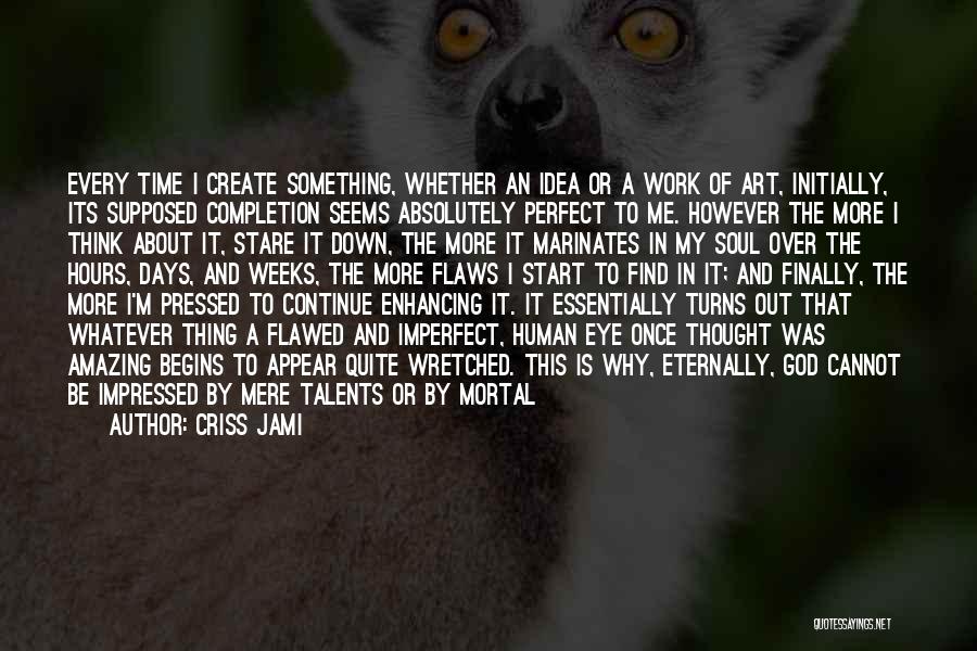 Criss Jami Quotes: Every Time I Create Something, Whether An Idea Or A Work Of Art, Initially, Its Supposed Completion Seems Absolutely Perfect