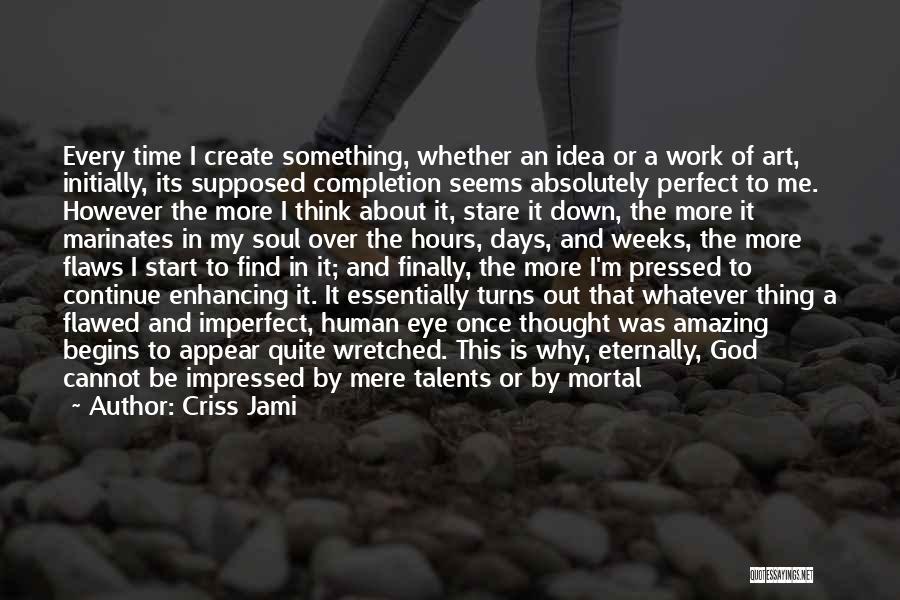 Criss Jami Quotes: Every Time I Create Something, Whether An Idea Or A Work Of Art, Initially, Its Supposed Completion Seems Absolutely Perfect