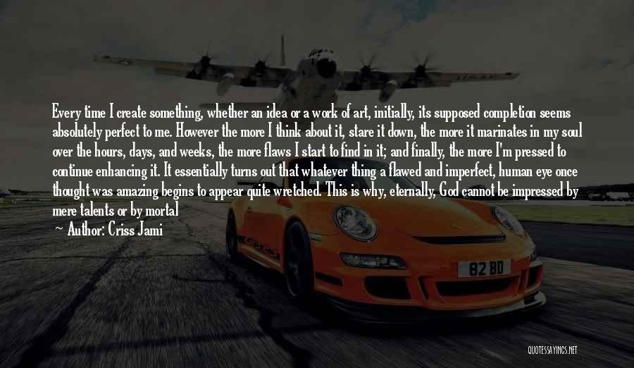 Criss Jami Quotes: Every Time I Create Something, Whether An Idea Or A Work Of Art, Initially, Its Supposed Completion Seems Absolutely Perfect