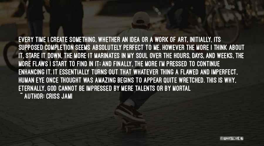 Criss Jami Quotes: Every Time I Create Something, Whether An Idea Or A Work Of Art, Initially, Its Supposed Completion Seems Absolutely Perfect