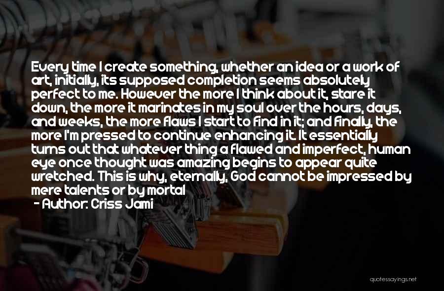 Criss Jami Quotes: Every Time I Create Something, Whether An Idea Or A Work Of Art, Initially, Its Supposed Completion Seems Absolutely Perfect