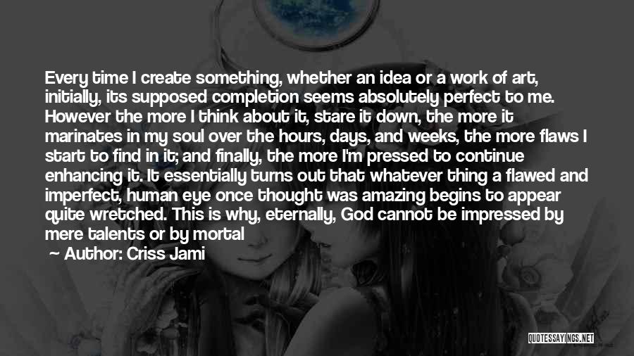 Criss Jami Quotes: Every Time I Create Something, Whether An Idea Or A Work Of Art, Initially, Its Supposed Completion Seems Absolutely Perfect