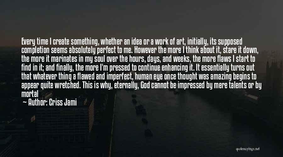 Criss Jami Quotes: Every Time I Create Something, Whether An Idea Or A Work Of Art, Initially, Its Supposed Completion Seems Absolutely Perfect