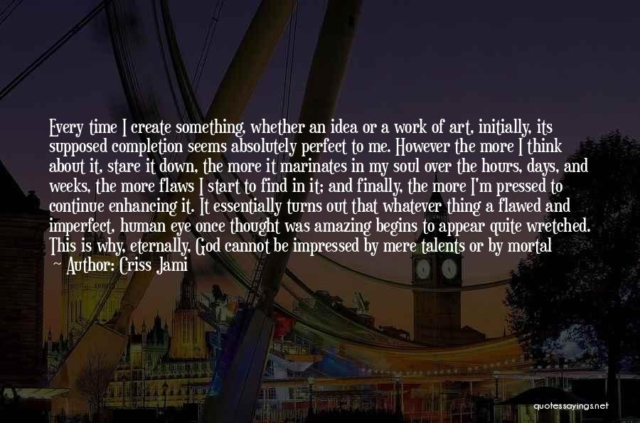 Criss Jami Quotes: Every Time I Create Something, Whether An Idea Or A Work Of Art, Initially, Its Supposed Completion Seems Absolutely Perfect