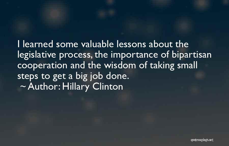 Hillary Clinton Quotes: I Learned Some Valuable Lessons About The Legislative Process, The Importance Of Bipartisan Cooperation And The Wisdom Of Taking Small