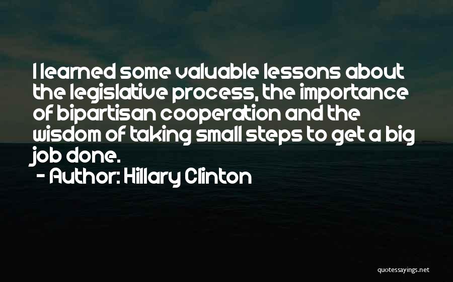 Hillary Clinton Quotes: I Learned Some Valuable Lessons About The Legislative Process, The Importance Of Bipartisan Cooperation And The Wisdom Of Taking Small