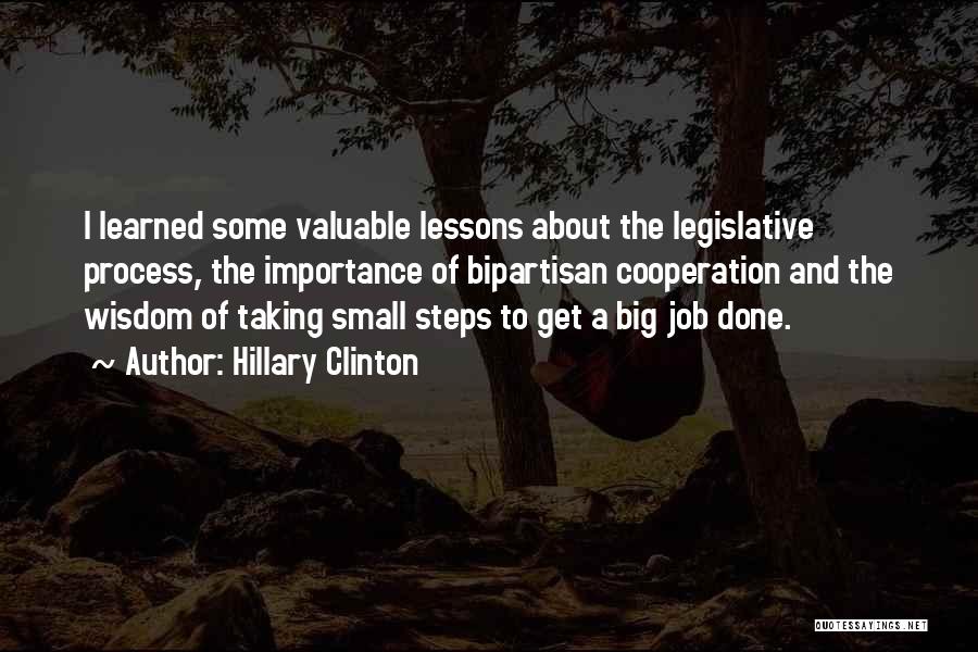 Hillary Clinton Quotes: I Learned Some Valuable Lessons About The Legislative Process, The Importance Of Bipartisan Cooperation And The Wisdom Of Taking Small