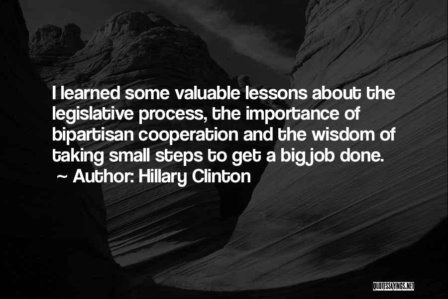 Hillary Clinton Quotes: I Learned Some Valuable Lessons About The Legislative Process, The Importance Of Bipartisan Cooperation And The Wisdom Of Taking Small