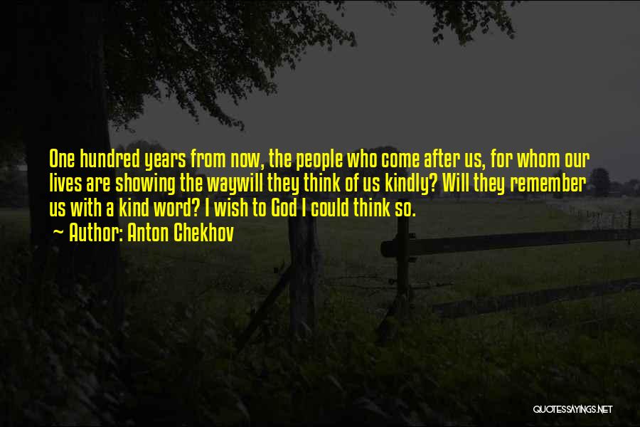 Anton Chekhov Quotes: One Hundred Years From Now, The People Who Come After Us, For Whom Our Lives Are Showing The Waywill They