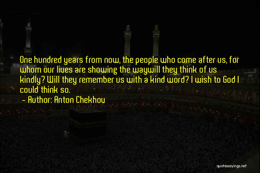 Anton Chekhov Quotes: One Hundred Years From Now, The People Who Come After Us, For Whom Our Lives Are Showing The Waywill They