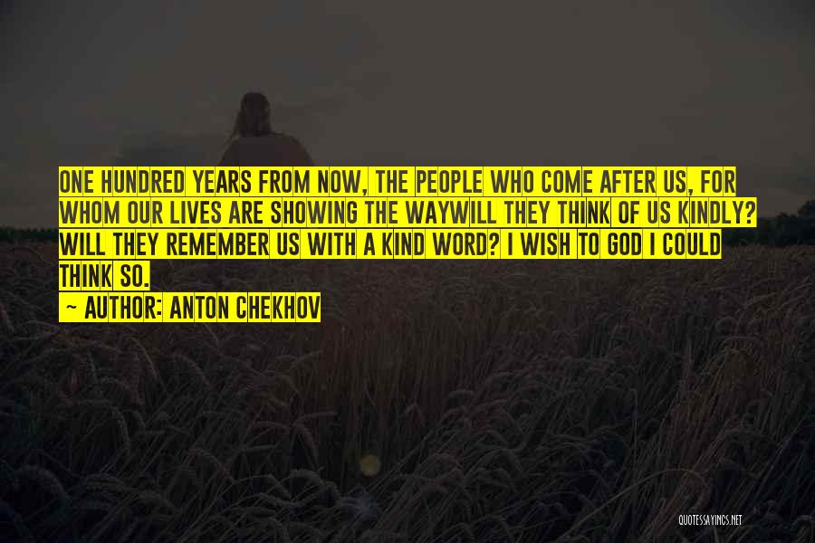Anton Chekhov Quotes: One Hundred Years From Now, The People Who Come After Us, For Whom Our Lives Are Showing The Waywill They
