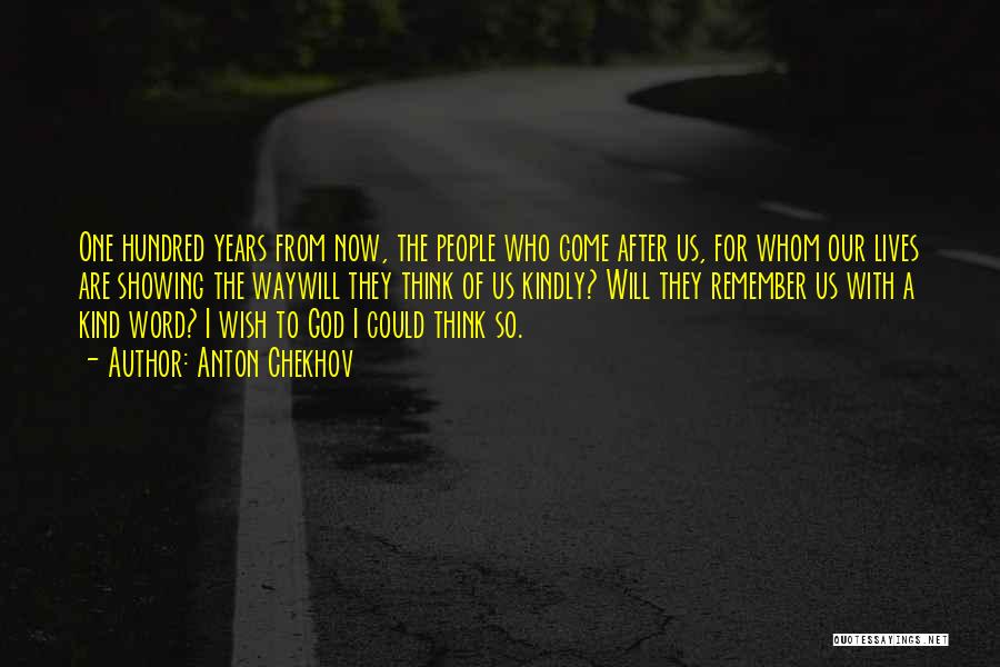 Anton Chekhov Quotes: One Hundred Years From Now, The People Who Come After Us, For Whom Our Lives Are Showing The Waywill They